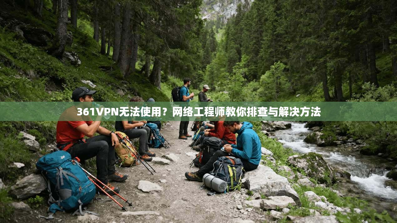 361VPN无法使用？网络工程师教你排查与解决方法