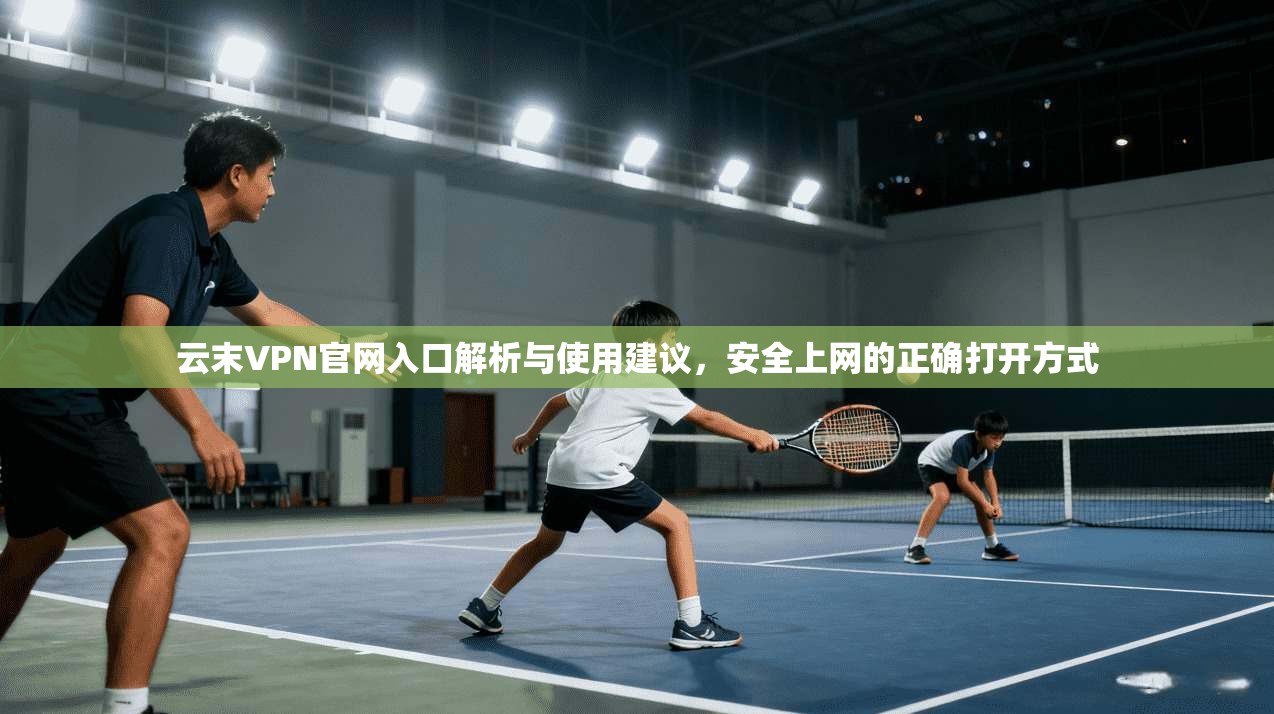 云末VPN官网入口解析与使用建议，安全上网的正确打开方式