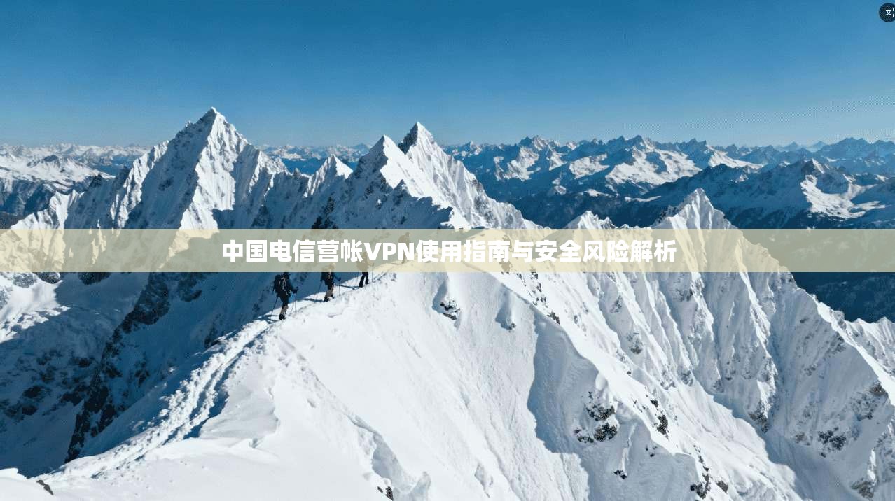 中国电信营帐VPN使用指南与安全风险解析