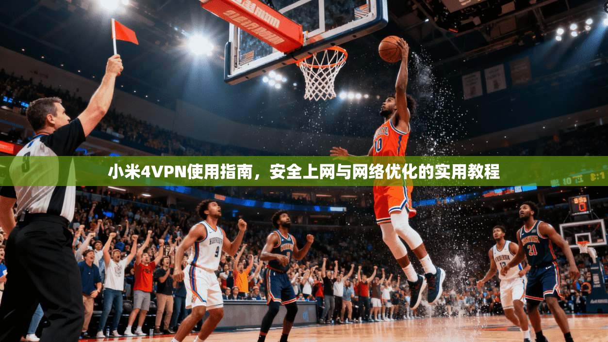 小米4VPN使用指南，安全上网与网络优化的实用教程