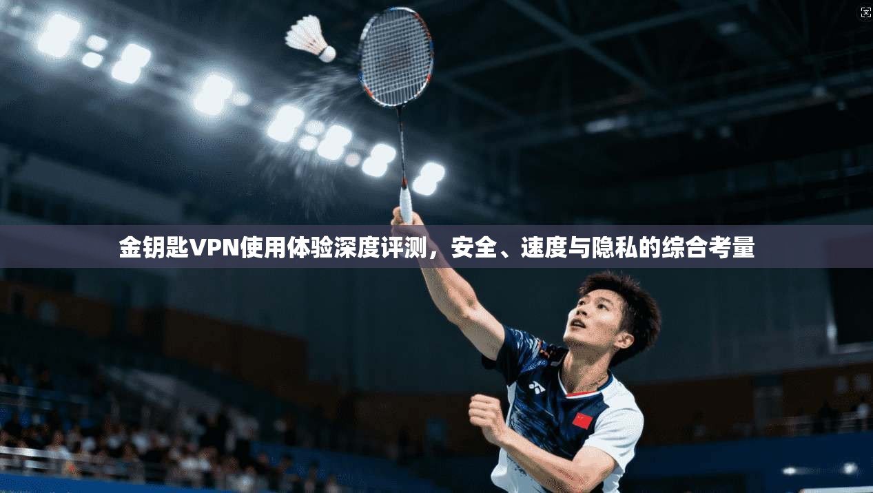 金钥匙VPN使用体验深度评测，安全、速度与隐私的综合考量