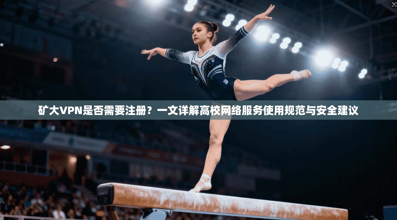矿大VPN是否需要注册？一文详解高校网络服务使用规范与安全建议