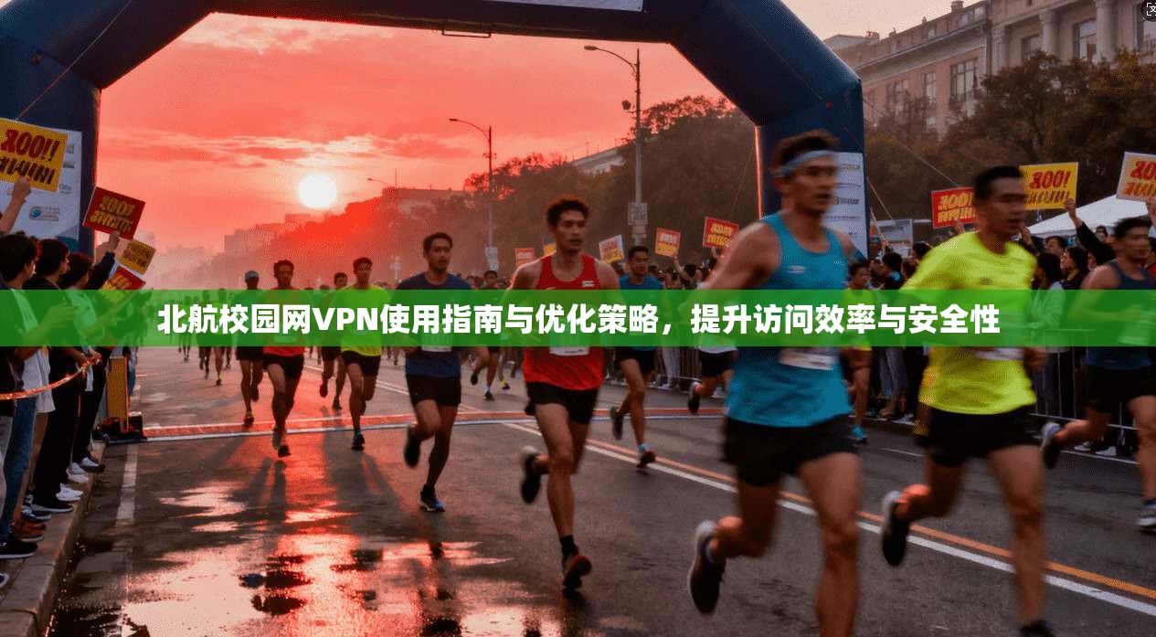 北航校园网VPN使用指南与优化策略，提升访问效率与安全性