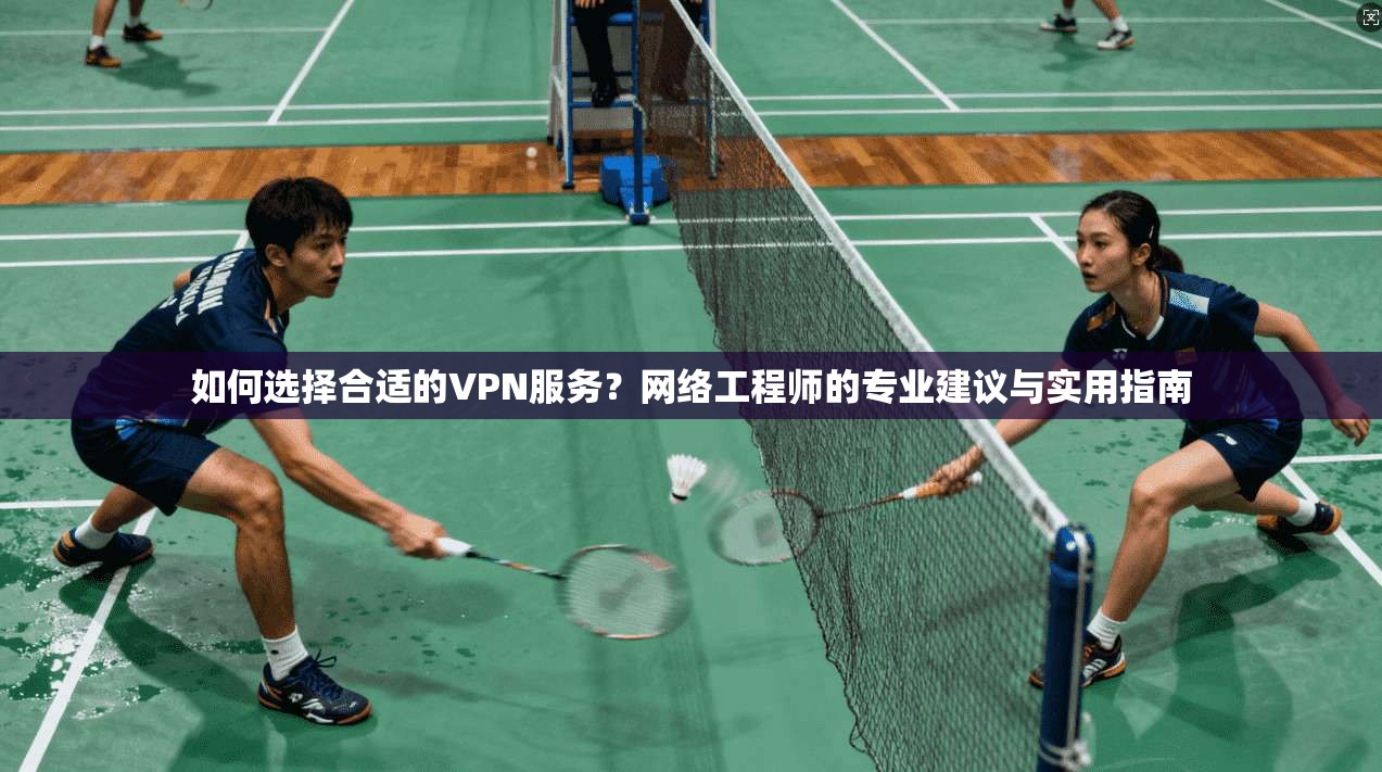 如何选择合适的VPN服务？网络工程师的专业建议与实用指南
