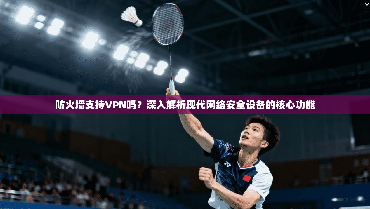 防火墙支持VPN吗？深入解析现代网络安全设备的核心功能