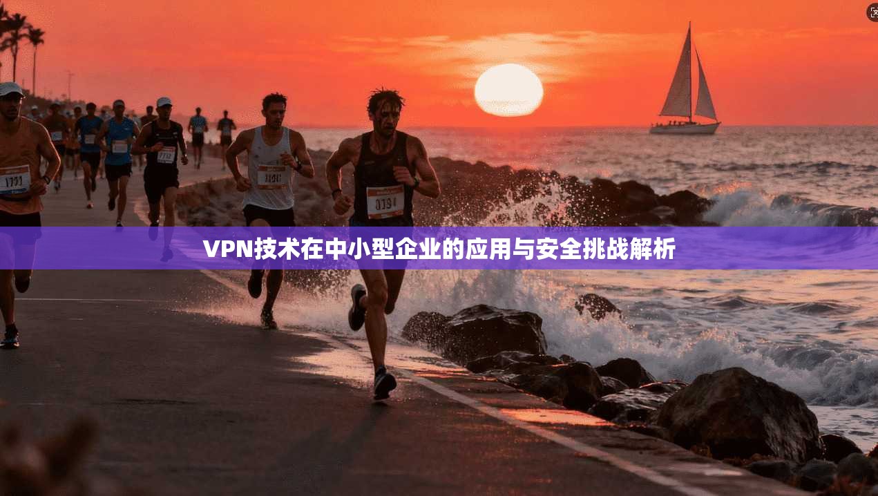 VPN技术在中小型企业的应用与安全挑战解析
