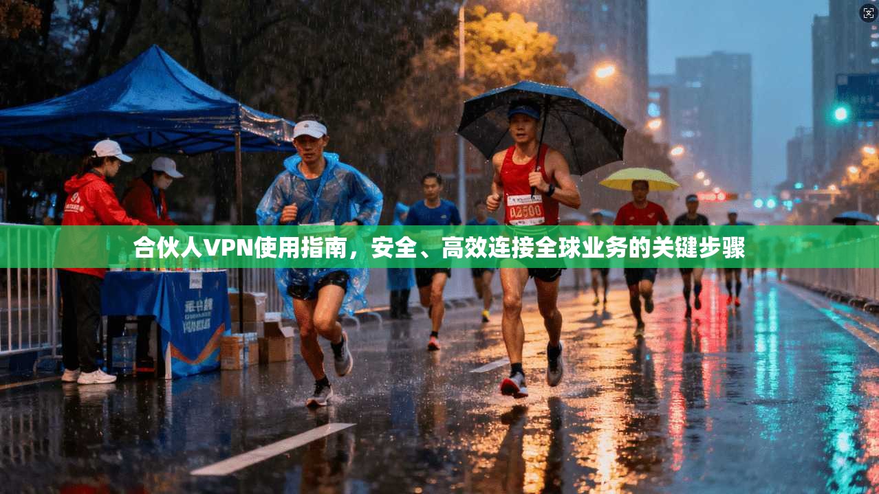 合伙人VPN使用指南，安全、高效连接全球业务的关键步骤