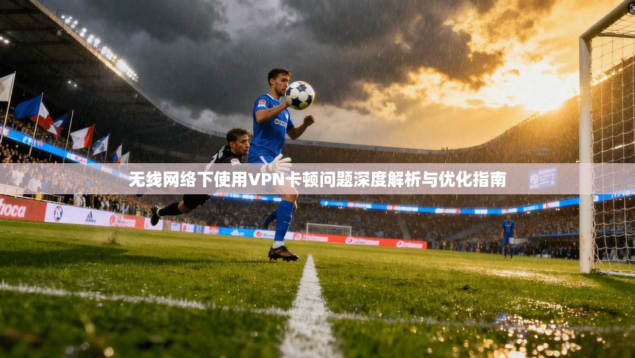 无线网络下使用VPN卡顿问题深度解析与优化指南