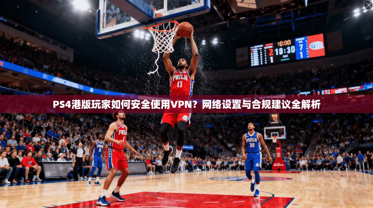 PS4港版玩家如何安全使用VPN？网络设置与合规建议全解析