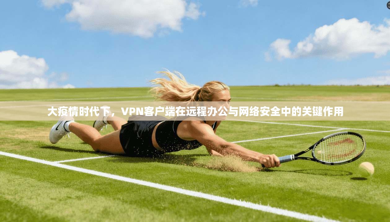 大疫情时代下，VPN客户端在远程办公与网络安全中的关键作用