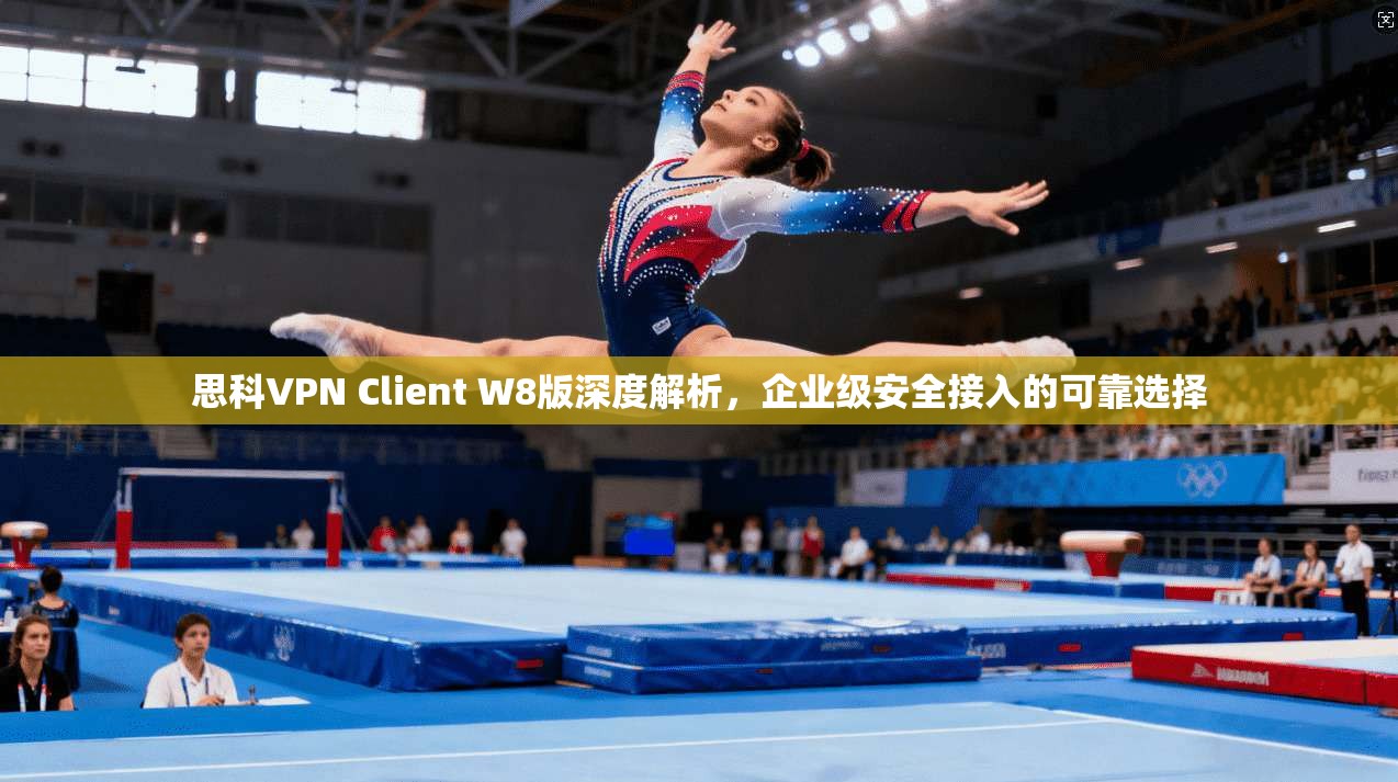 思科VPN Client W8版深度解析，企业级安全接入的可靠选择
