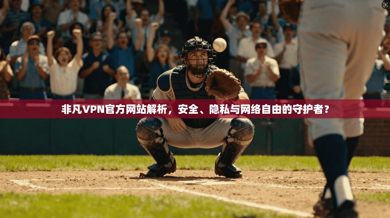 非凡VPN官方网站解析，安全、隐私与网络自由的守护者？