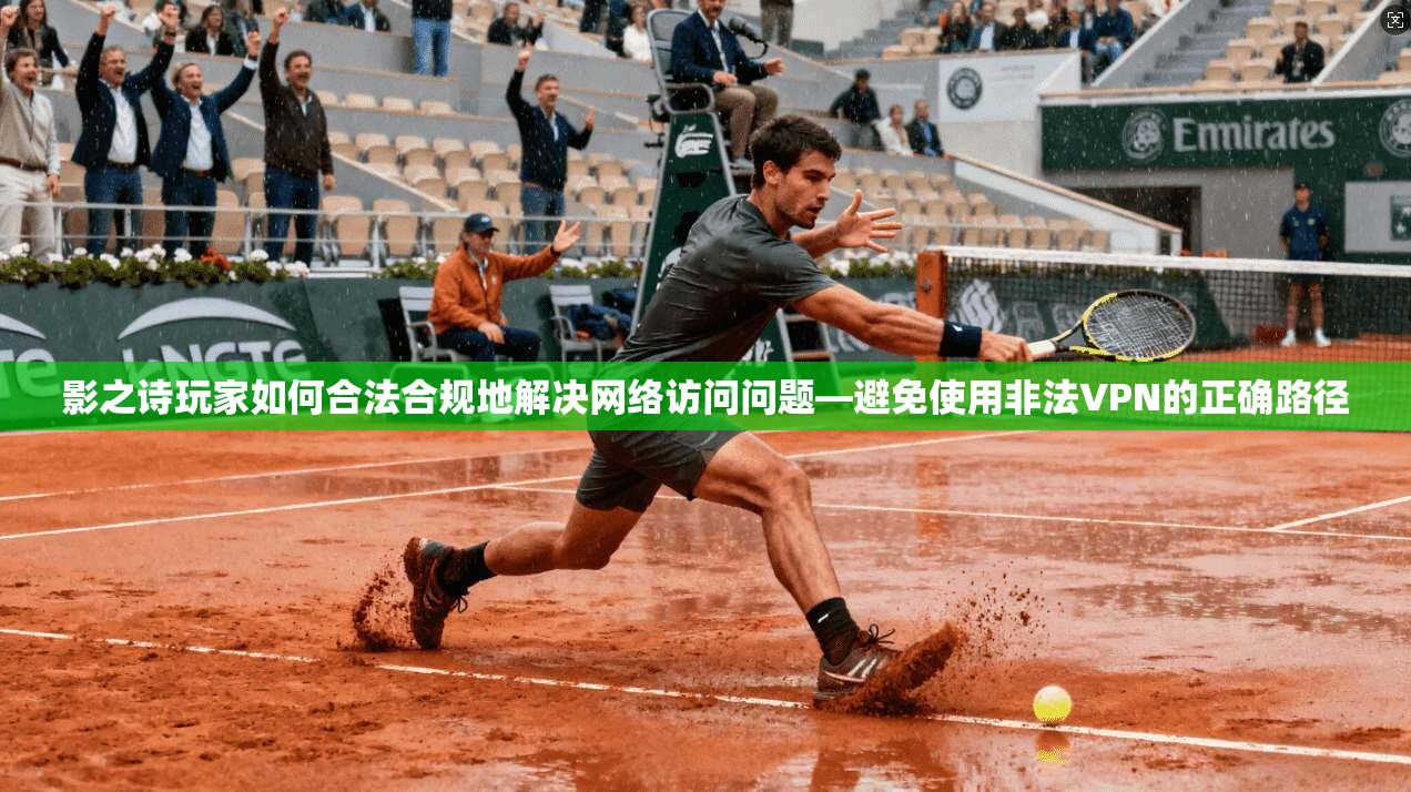 影之诗玩家如何合法合规地解决网络访问问题—避免使用非法VPN的正确路径