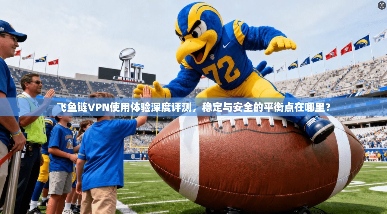 飞鱼链VPN使用体验深度评测，稳定与安全的平衡点在哪里？