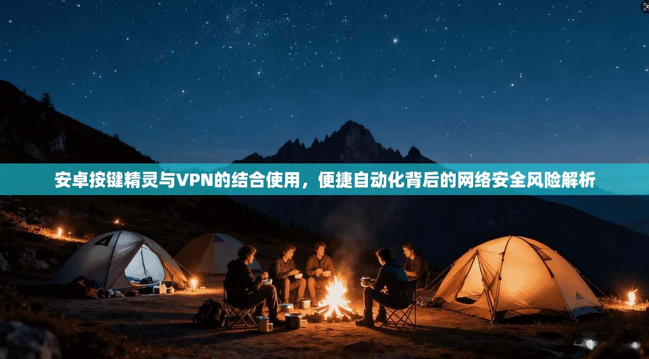 安卓按键精灵与VPN的结合使用，便捷自动化背后的网络安全风险解析