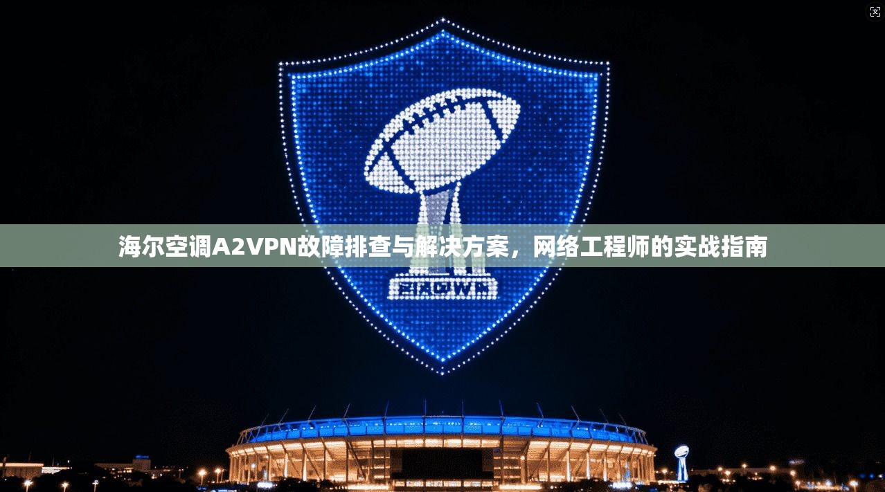 海尔空调A2VPN故障排查与解决方案，网络工程师的实战指南