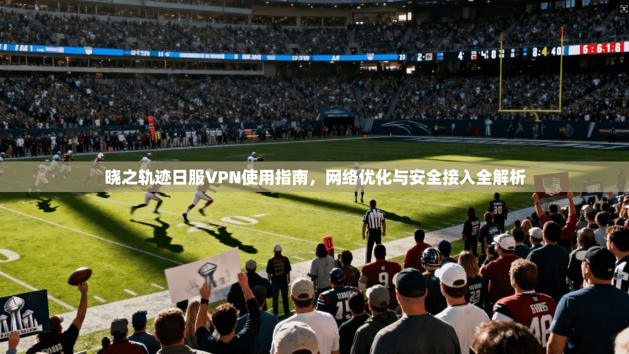 晓之轨迹日服VPN使用指南，网络优化与安全接入全解析
