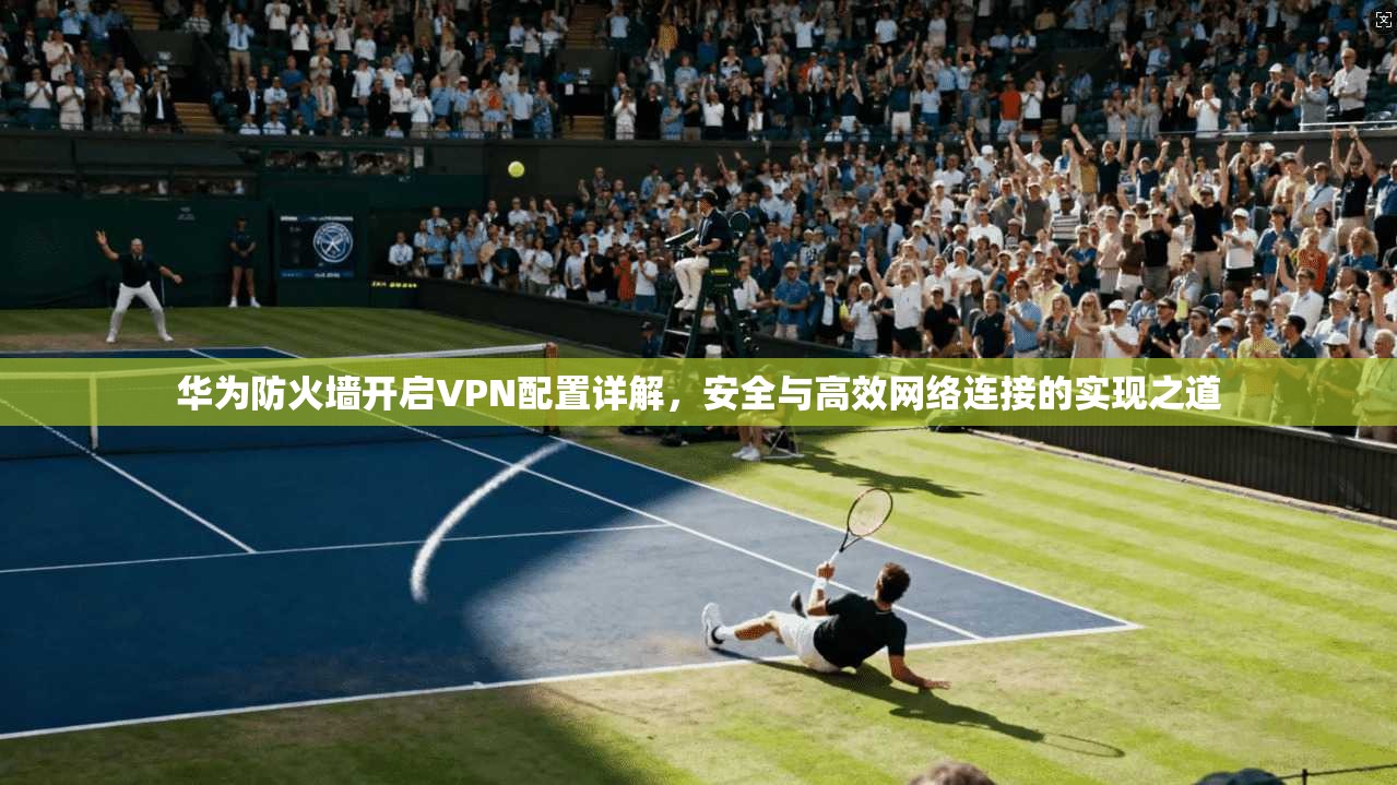 华为防火墙开启VPN配置详解，安全与高效网络连接的实现之道