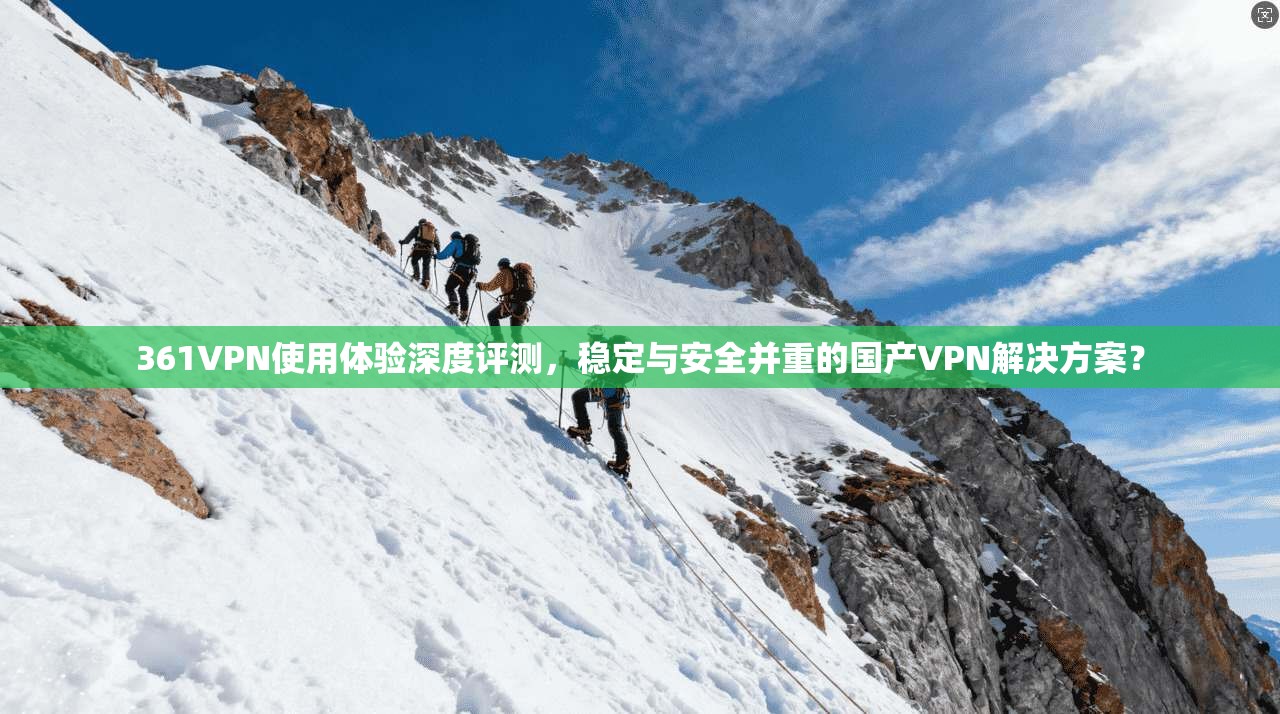 361VPN使用体验深度评测，稳定与安全并重的国产VPN解决方案？