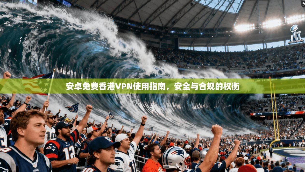 安卓免费香港VPN使用指南，安全与合规的权衡