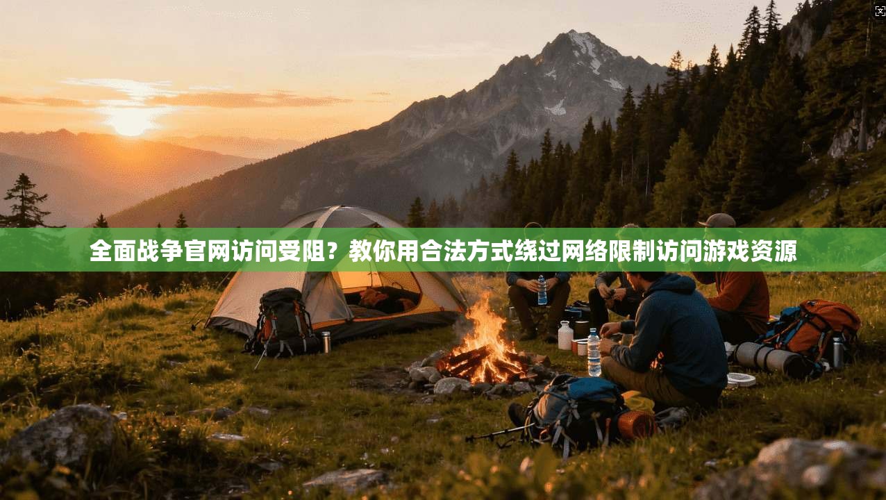 全面战争官网访问受阻？教你用合法方式绕过网络限制访问游戏资源