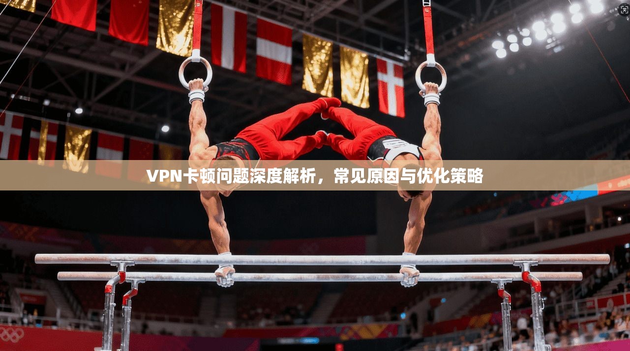 VPN卡顿问题深度解析，常见原因与优化策略