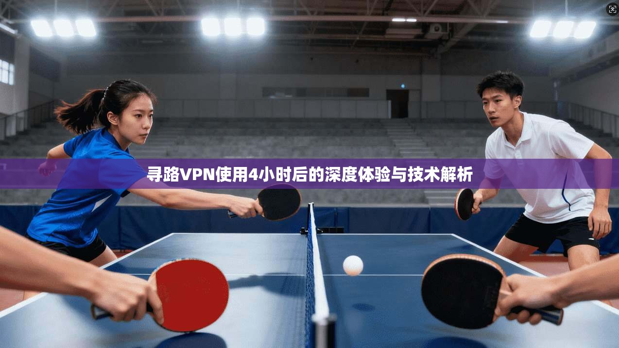 寻路VPN使用4小时后的深度体验与技术解析