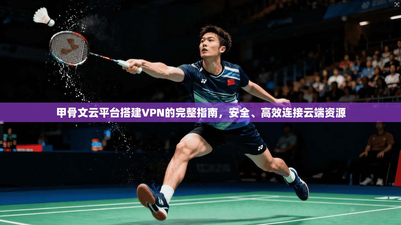 甲骨文云平台搭建VPN的完整指南，安全、高效连接云端资源