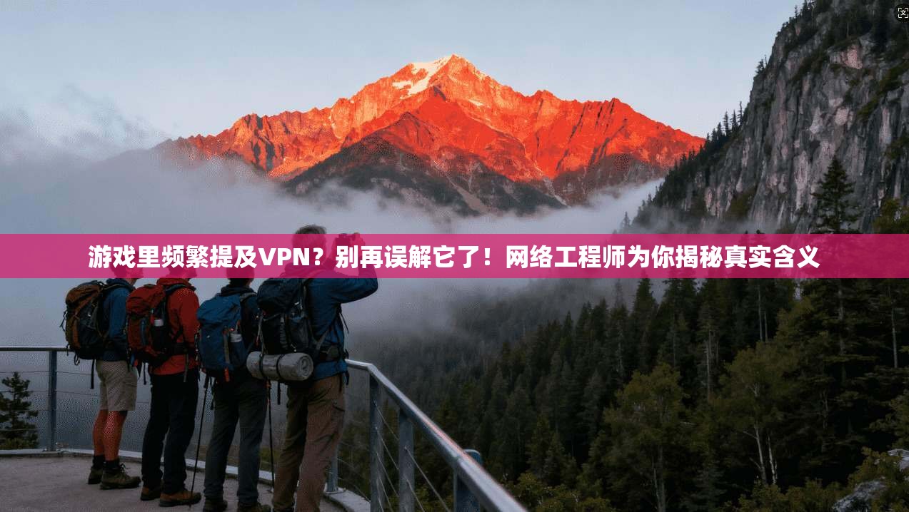 游戏里频繁提及VPN？别再误解它了！网络工程师为你揭秘真实含义
