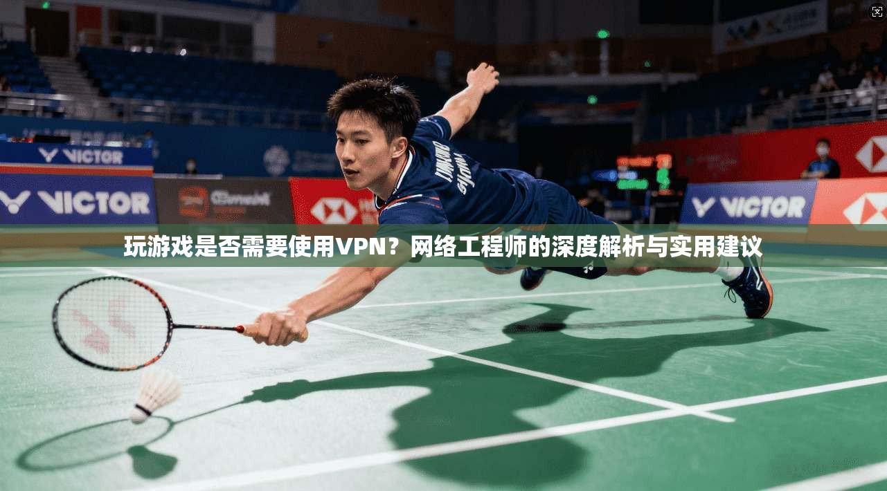 玩游戏是否需要使用VPN？网络工程师的深度解析与实用建议