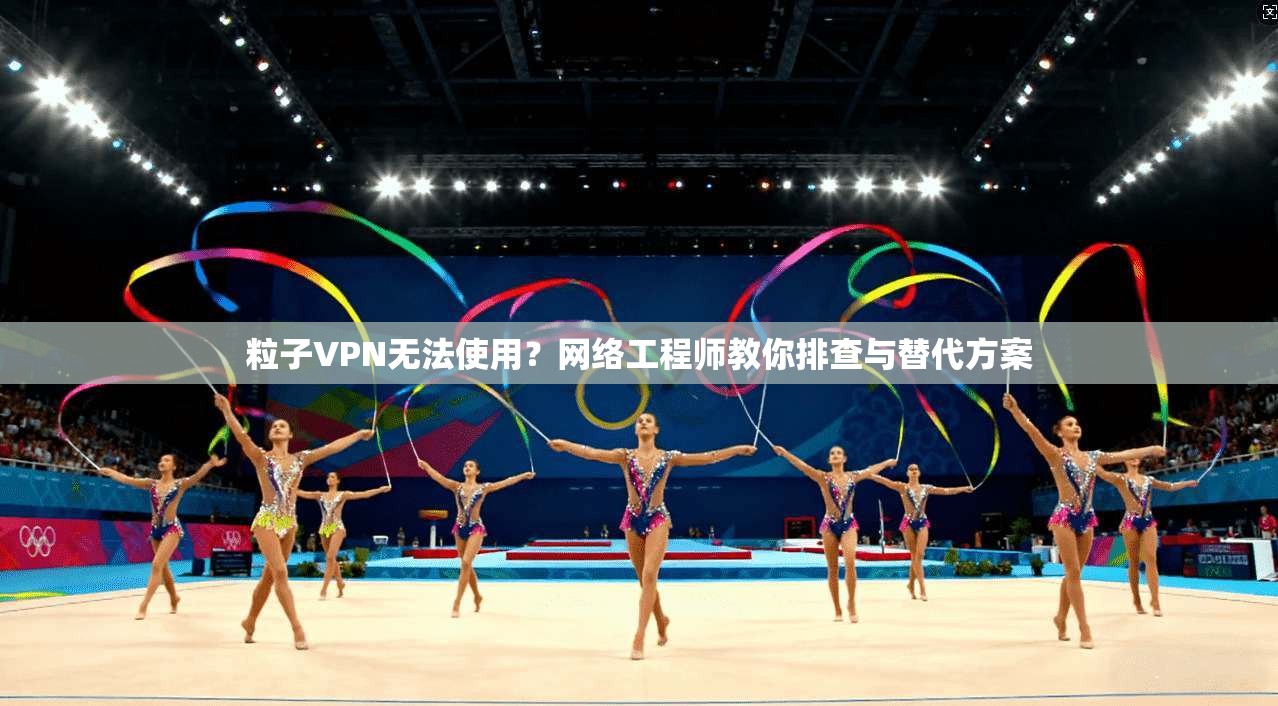 粒子VPN无法使用？网络工程师教你排查与替代方案