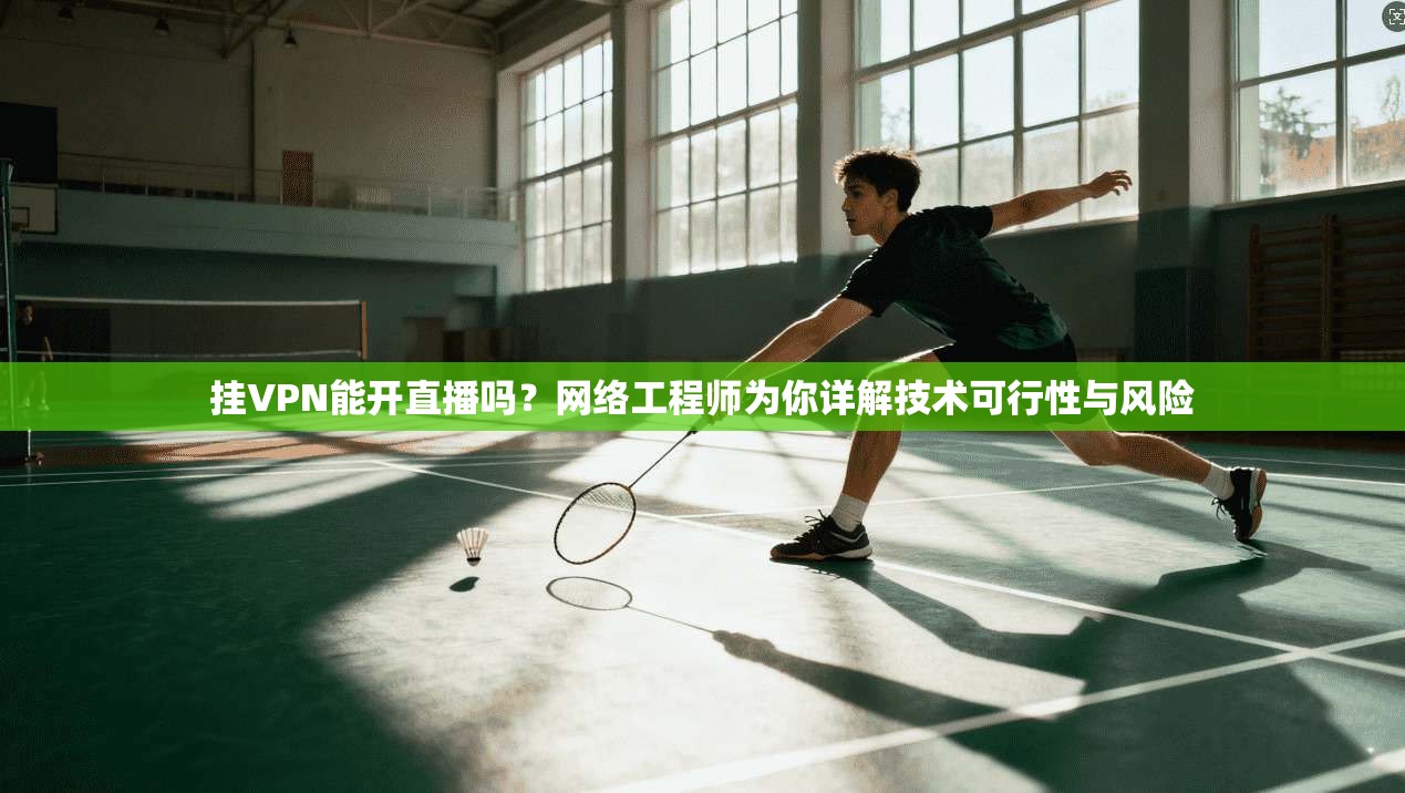 挂VPN能开直播吗？网络工程师为你详解技术可行性与风险