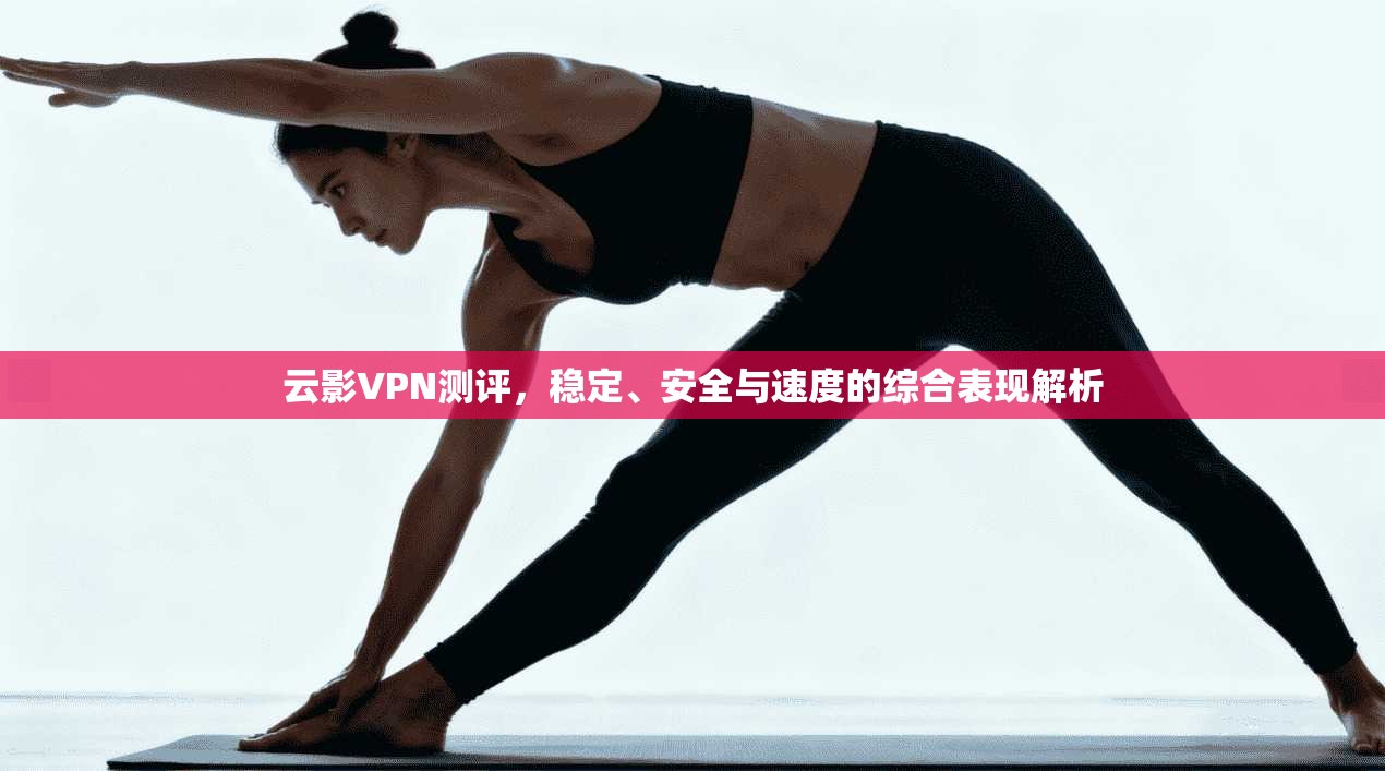 云影VPN测评，稳定、安全与速度的综合表现解析