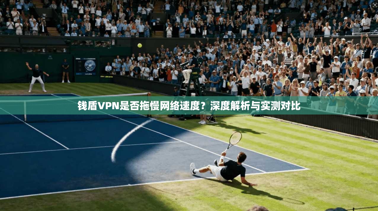 钱盾VPN是否拖慢网络速度？深度解析与实测对比