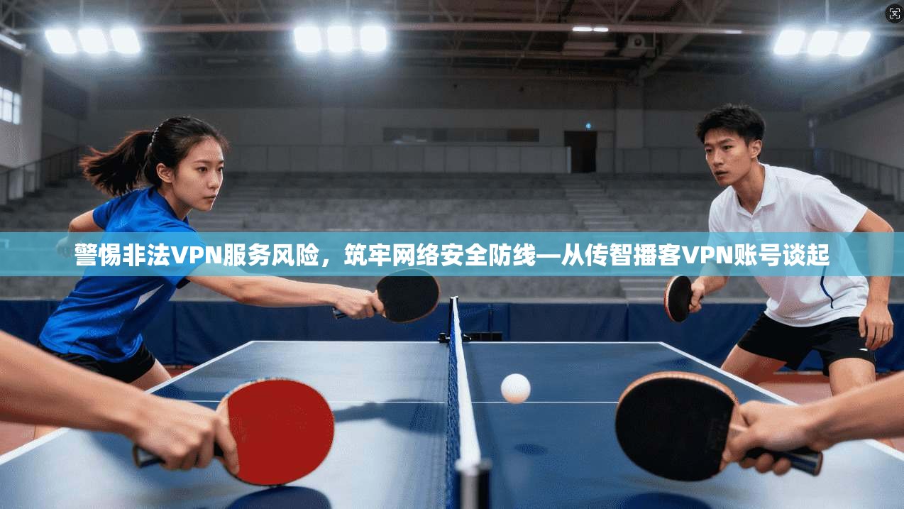 警惕非法VPN服务风险，筑牢网络安全防线—从传智播客VPN账号谈起
