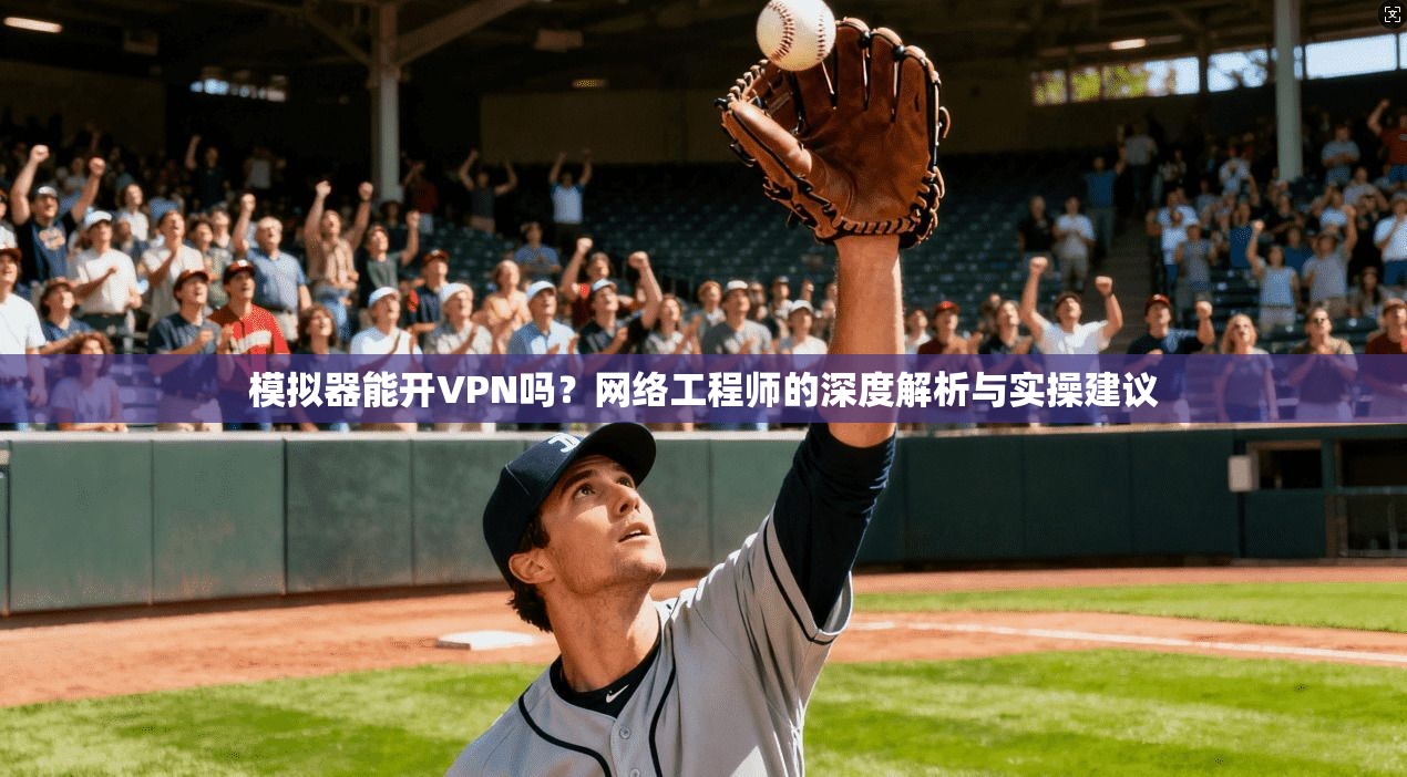 模拟器能开VPN吗？网络工程师的深度解析与实操建议