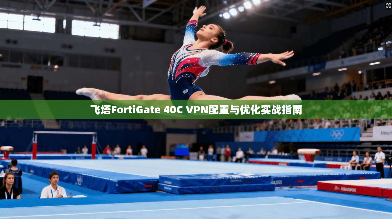 飞塔FortiGate 40C VPN配置与优化实战指南