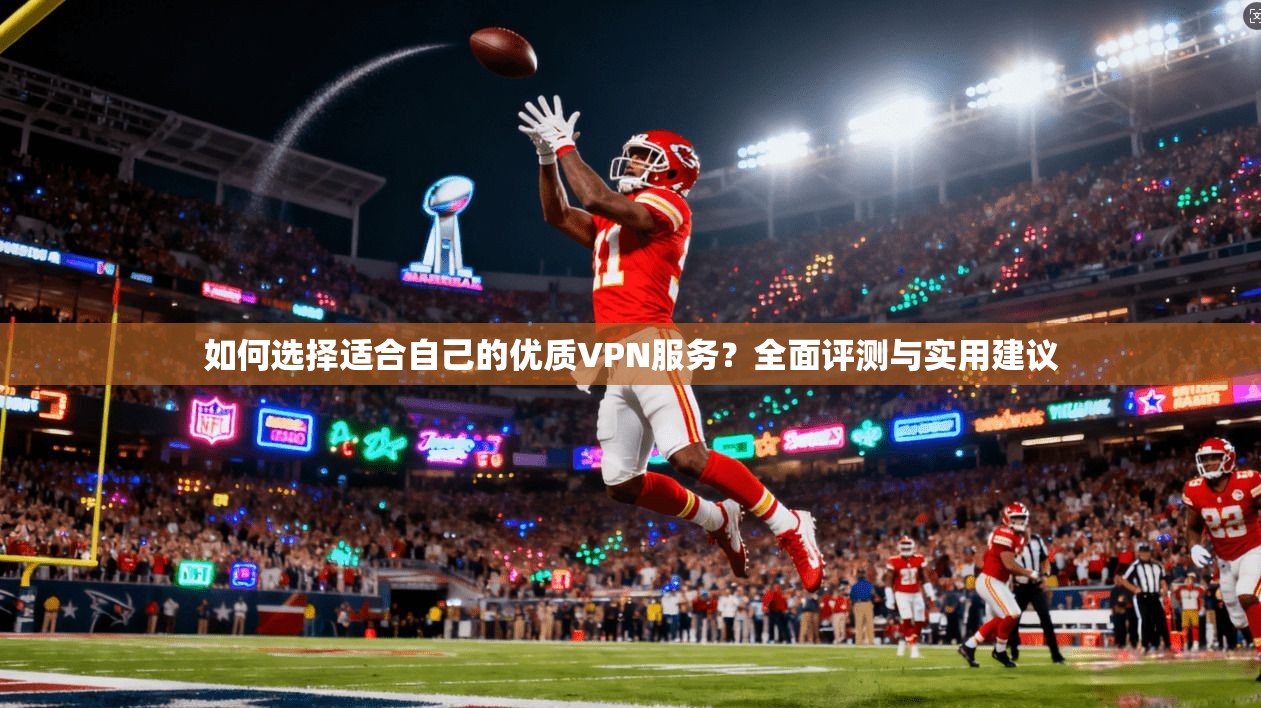 如何选择适合自己的优质VPN服务？全面评测与实用建议