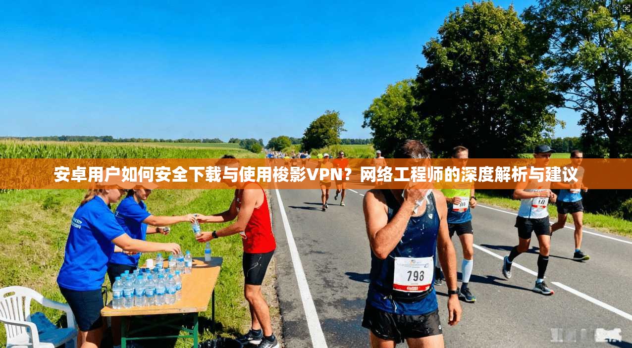 安卓用户如何安全下载与使用梭影VPN？网络工程师的深度解析与建议