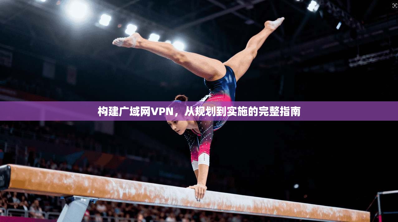 构建广域网VPN，从规划到实施的完整指南