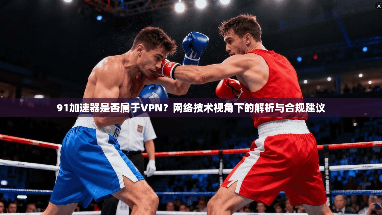 91加速器是否属于VPN？网络技术视角下的解析与合规建议