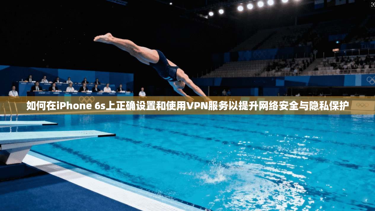 如何在iPhone 6s上正确设置和使用VPN服务以提升网络安全与隐私保护