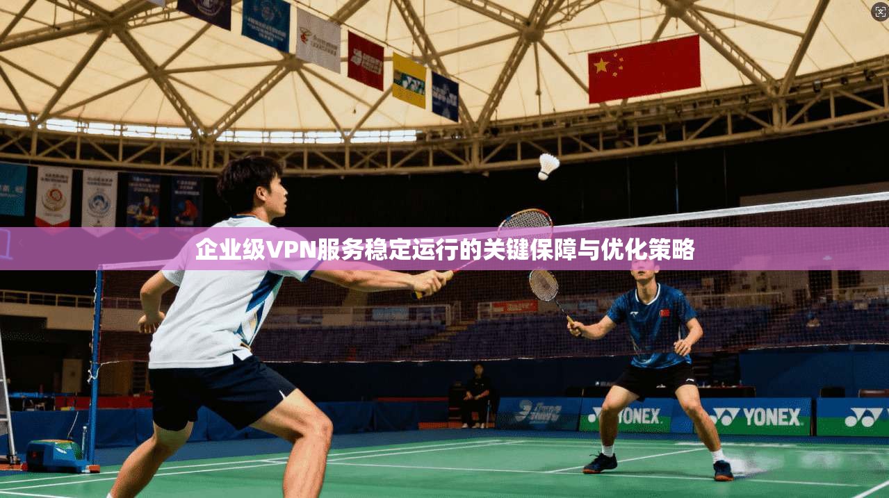 企业级VPN服务稳定运行的关键保障与优化策略