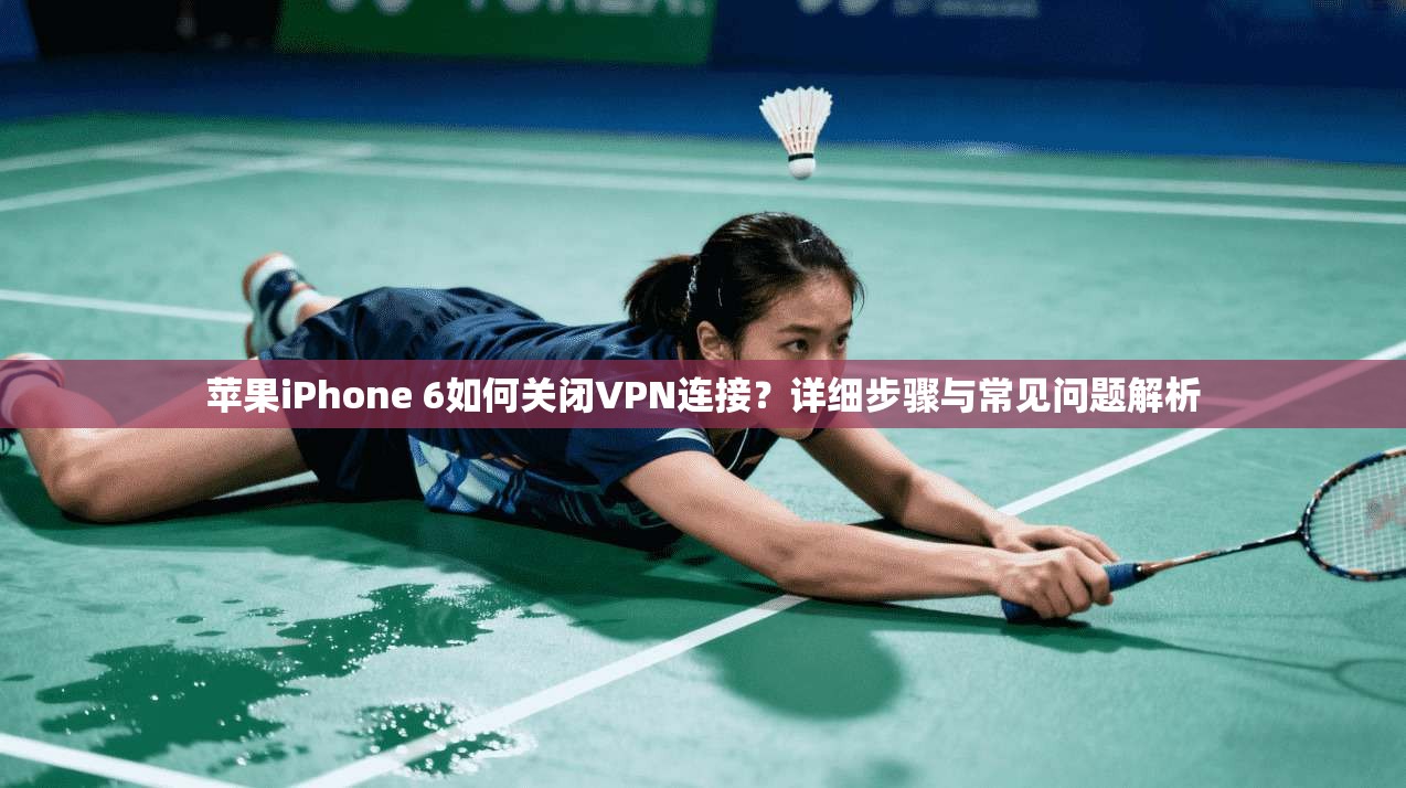 苹果iPhone 6如何关闭VPN连接？详细步骤与常见问题解析