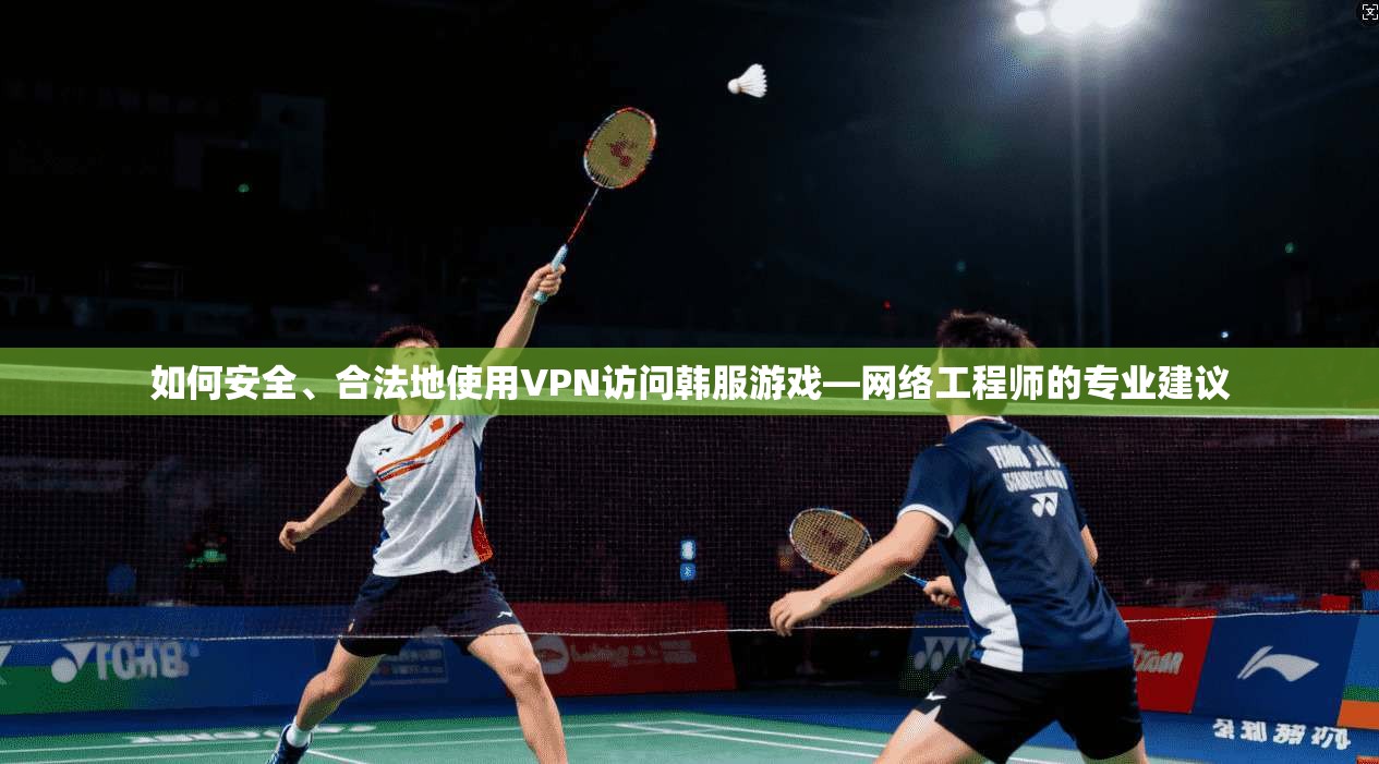 如何安全、合法地使用VPN访问韩服游戏—网络工程师的专业建议