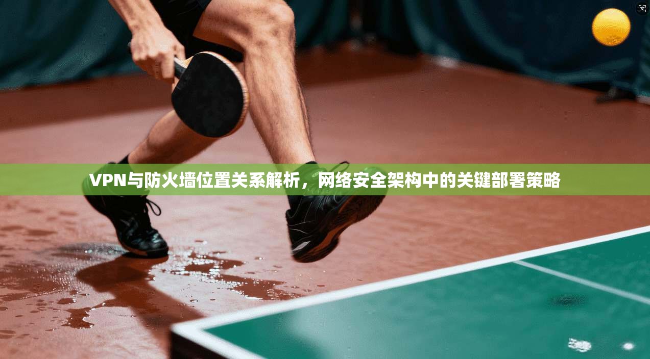VPN与防火墙位置关系解析，网络安全架构中的关键部署策略