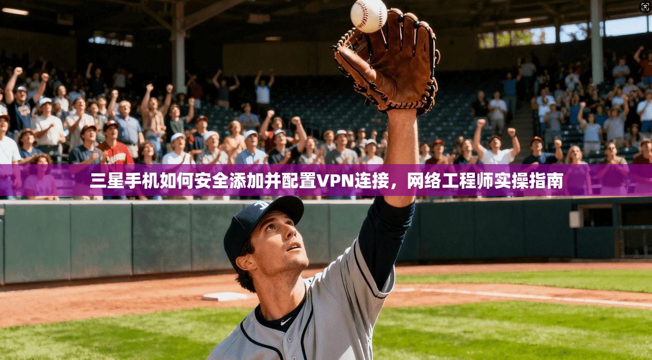 三星手机如何安全添加并配置VPN连接，网络工程师实操指南