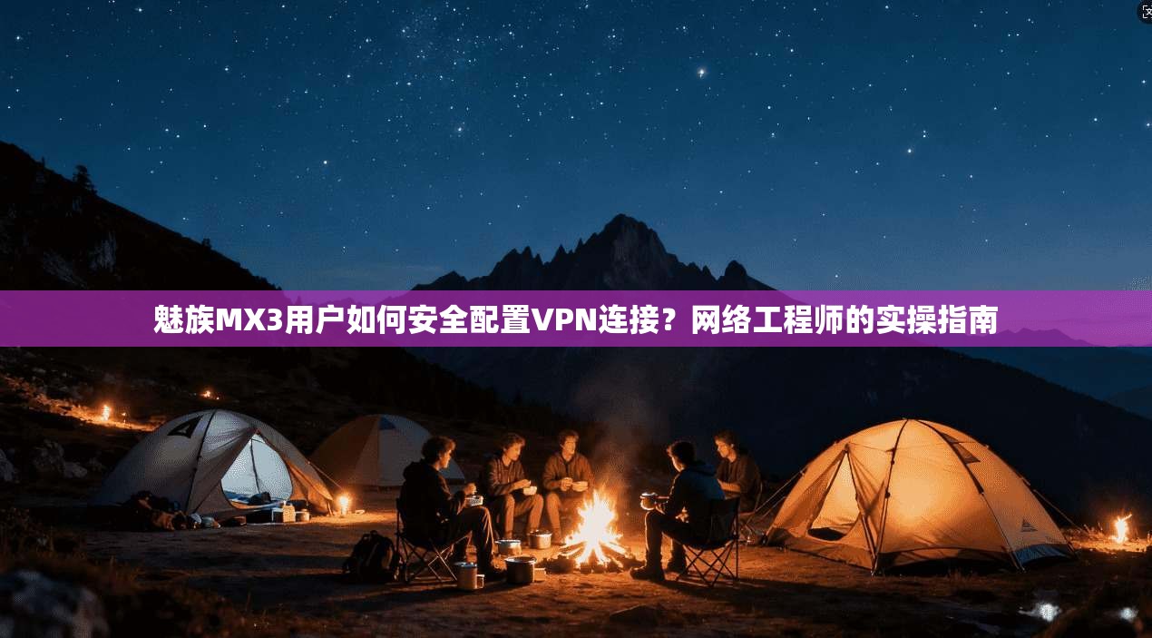 魅族MX3用户如何安全配置VPN连接？网络工程师的实操指南