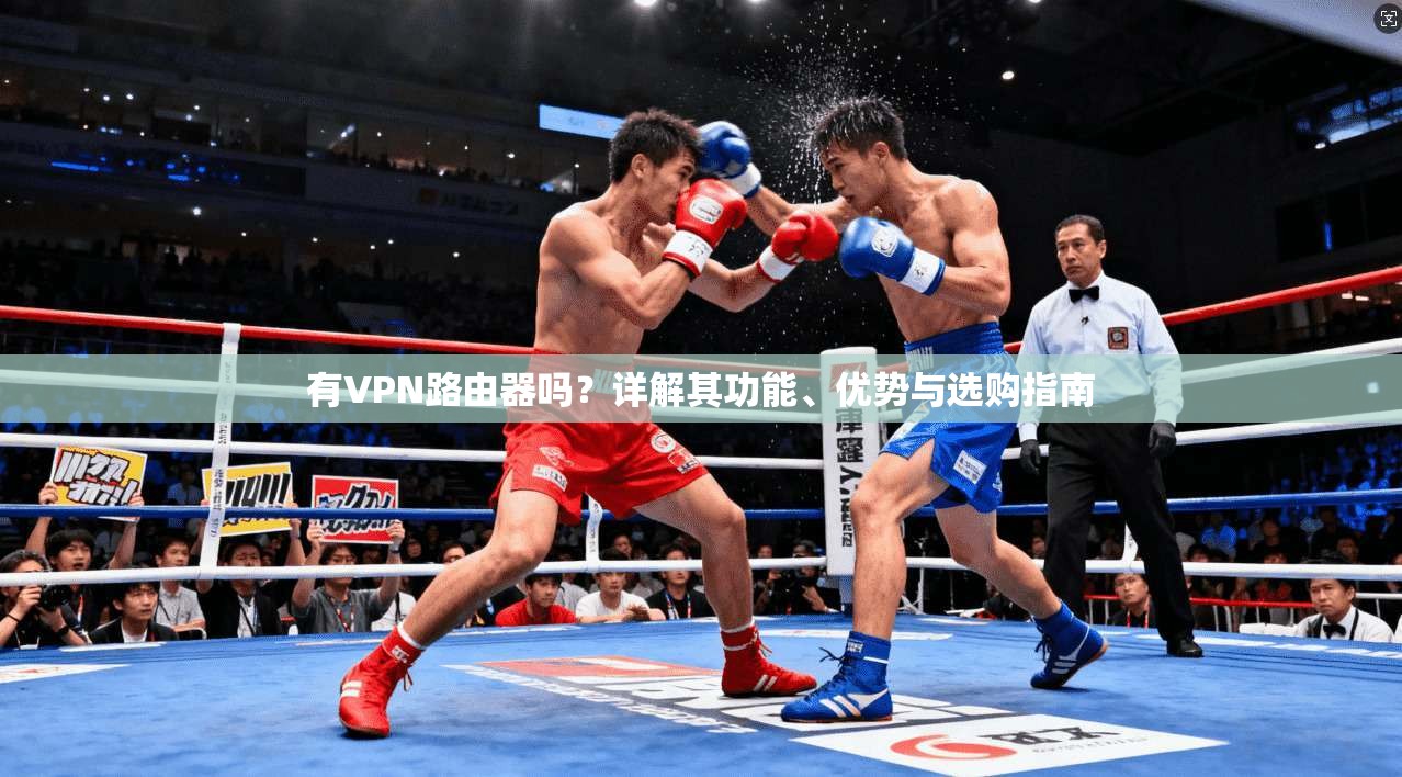 有VPN路由器吗？详解其功能、优势与选购指南