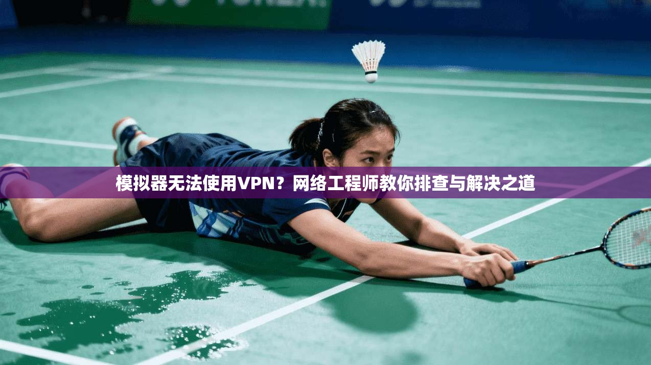 模拟器无法使用VPN？网络工程师教你排查与解决之道